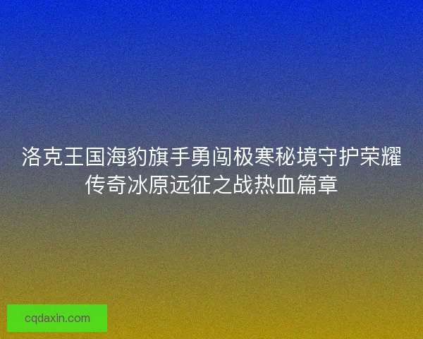 洛克王国海豹旗手勇闯极寒秘境守护荣耀传奇冰原远征之战热血篇章