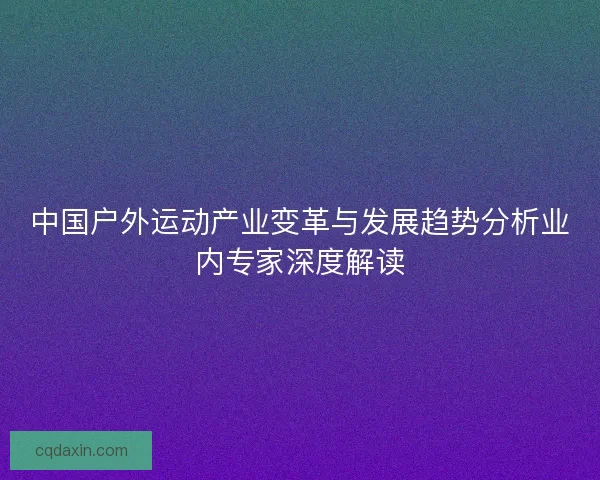 中国户外运动产业变革与发展趋势分析业内专家深度解读