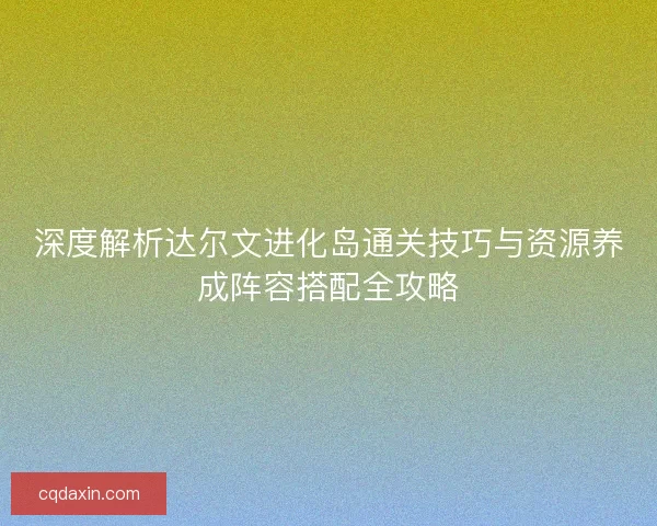 深度解析达尔文进化岛通关技巧与资源养成阵容搭配全攻略