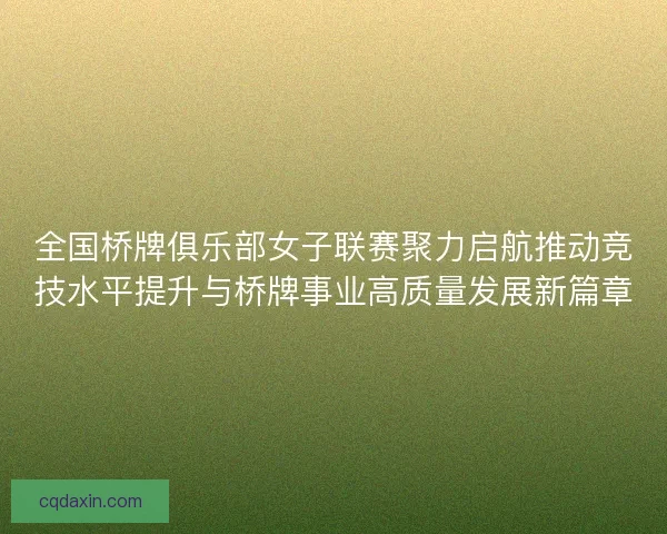 全国桥牌俱乐部女子联赛聚力启航推动竞技水平提升与桥牌事业高质量发展新篇章